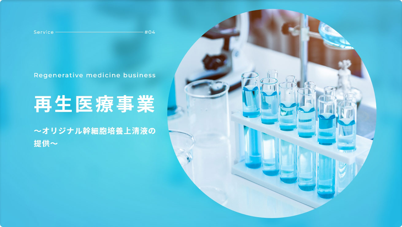 Service - #04 Regenerative medicine business 再生医療事業 ～オリジナル幹細胞培養上清液の提供～
